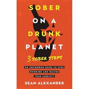 Sober On A Drunk Planet: 3 Sober Steps. An Uncommon Guide To Stop Drinking and M